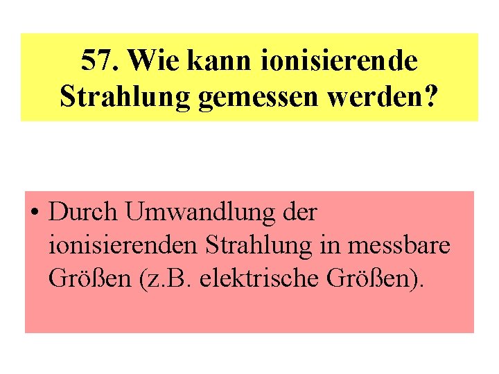 57. Wie kann ionisierende Strahlung gemessen werden? • Durch Umwandlung der ionisierenden Strahlung in