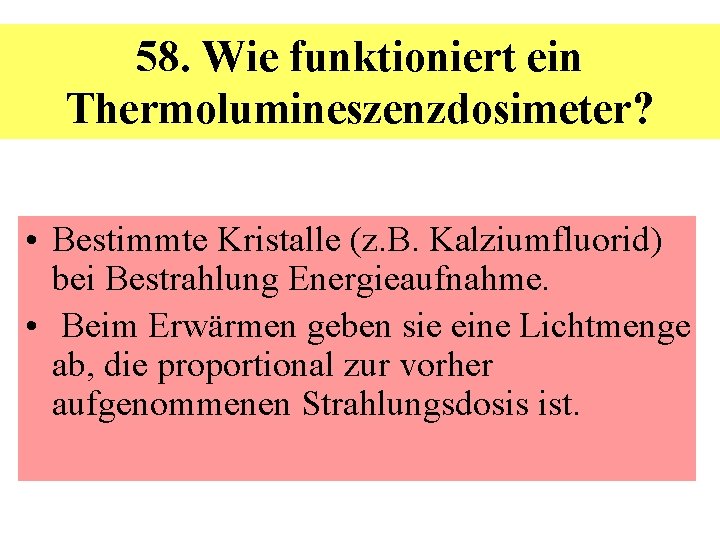 58. Wie funktioniert ein Thermolumineszenzdosimeter? • Bestimmte Kristalle (z. B. Kalziumfluorid) bei Bestrahlung Energieaufnahme.