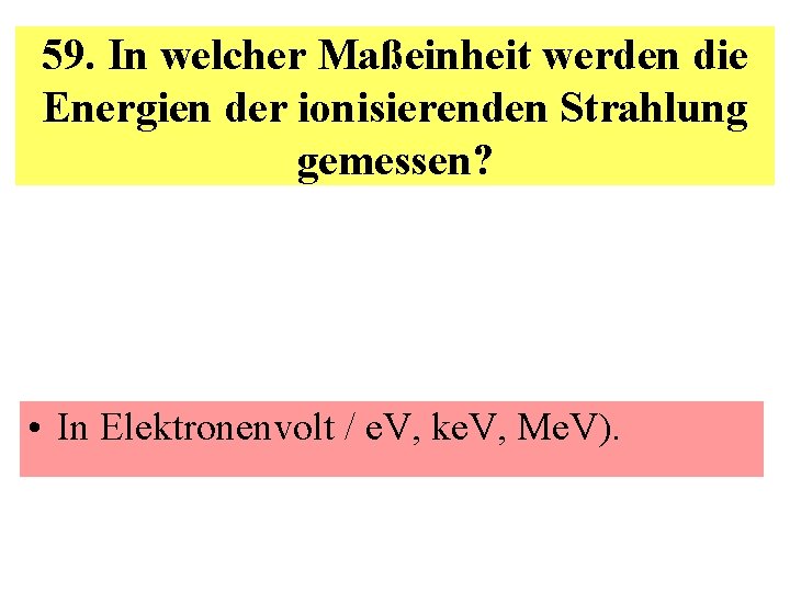 59. In welcher Maßeinheit werden die Energien der ionisierenden Strahlung gemessen? • In Elektronenvolt