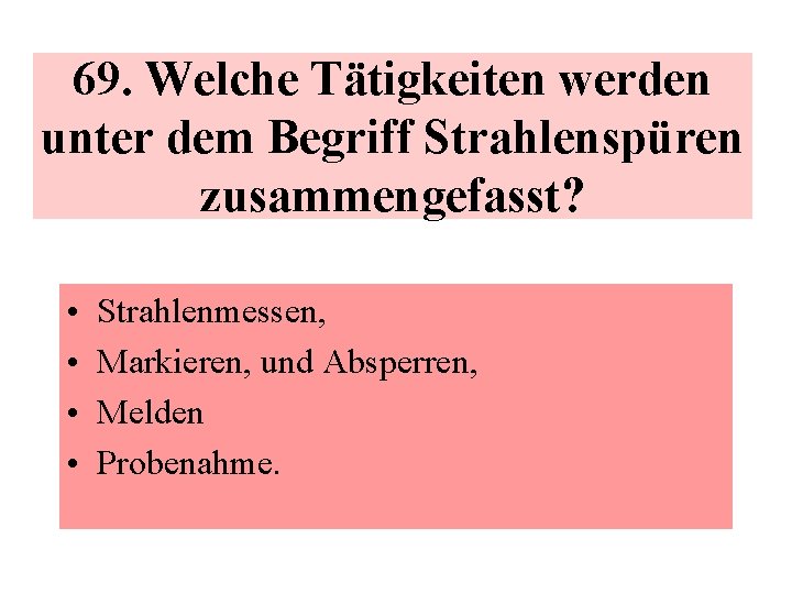 69. Welche Tätigkeiten werden unter dem Begriff Strahlenspüren zusammengefasst? • • Strahlenmessen, Markieren, und