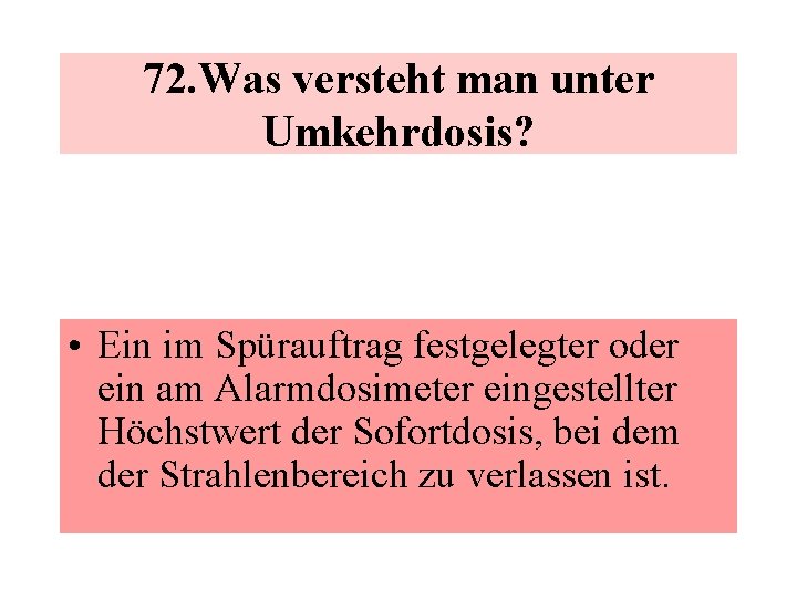 72. Was versteht man unter Umkehrdosis? • Ein im Spürauftrag festgelegter oder ein am