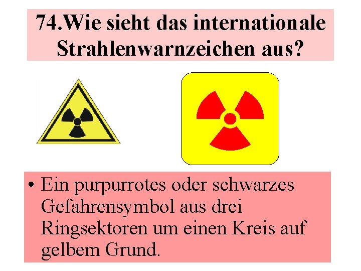 74. Wie sieht das internationale Strahlenwarnzeichen aus? • Ein purpurrotes oder schwarzes Gefahrensymbol aus