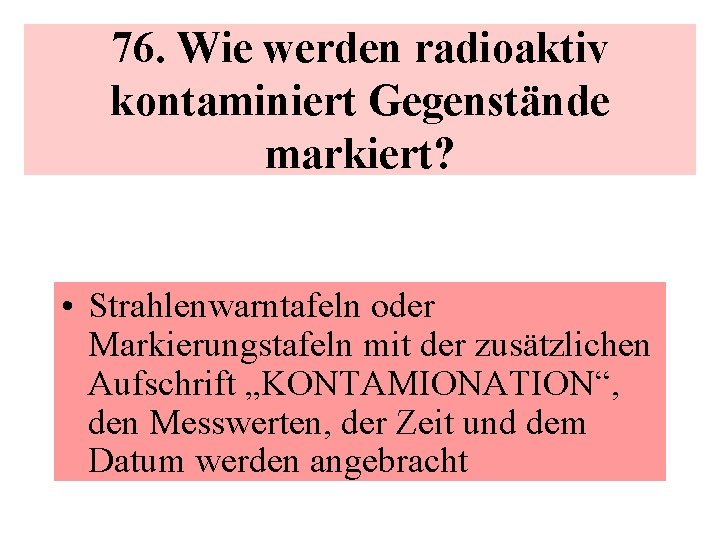 76. Wie werden radioaktiv kontaminiert Gegenstände markiert? • Strahlenwarntafeln oder Markierungstafeln mit der zusätzlichen