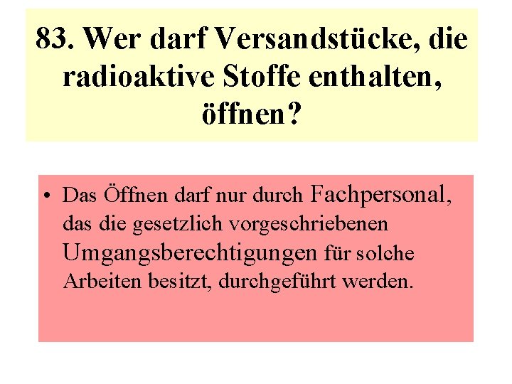 83. Wer darf Versandstücke, die radioaktive Stoffe enthalten, öffnen? • Das Öffnen darf nur