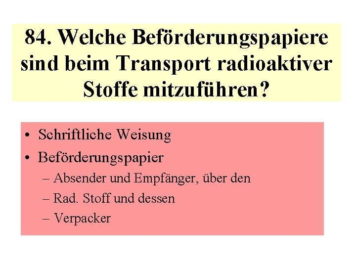 84. Welche Beförderungspapiere sind beim Transport radioaktiver Stoffe mitzuführen? • Schriftliche Weisung • Beförderungspapier