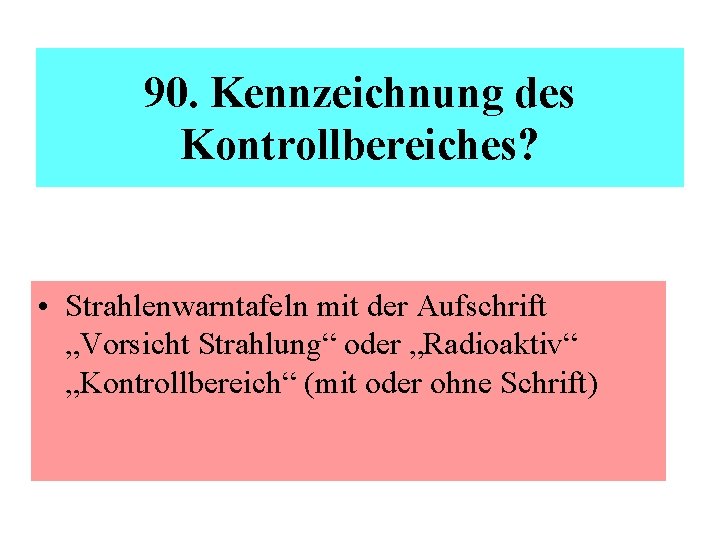 90. Kennzeichnung des Kontrollbereiches? • Strahlenwarntafeln mit der Aufschrift „Vorsicht Strahlung“ oder „Radioaktiv“ „Kontrollbereich“