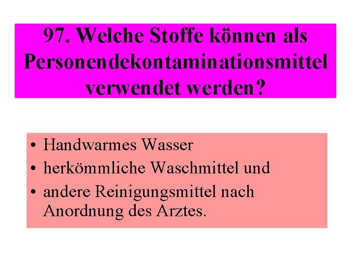 97. Welche Stoffe können als Personendekontaminationsmittel verwendet werden? • Handwarmes Wasser • herkömmliche Waschmittel