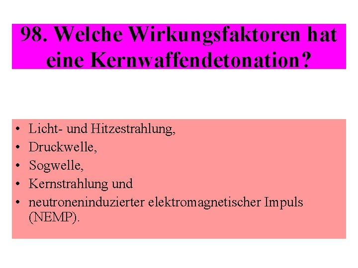 98. Welche Wirkungsfaktoren hat eine Kernwaffendetonation? • • • Licht- und Hitzestrahlung, Druckwelle, Sogwelle,