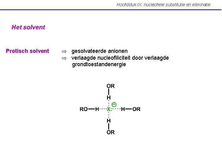 Hoofdstuk IX: nucleofiele substitutie en eliminatie Het solvent Protisch solvent gesolvateerde anionen verlaagde nucleofiliciteit