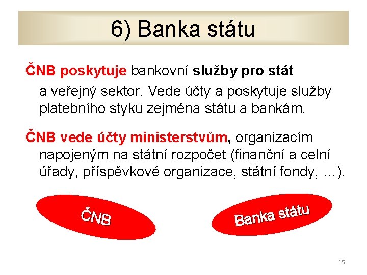 6) Banka státu ČNB poskytuje bankovní služby pro stát a veřejný sektor. Vede účty