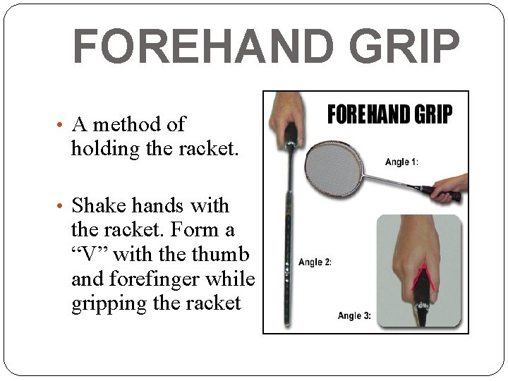 FOREHAND GRIP • A method of holding the racket. • Shake hands with the