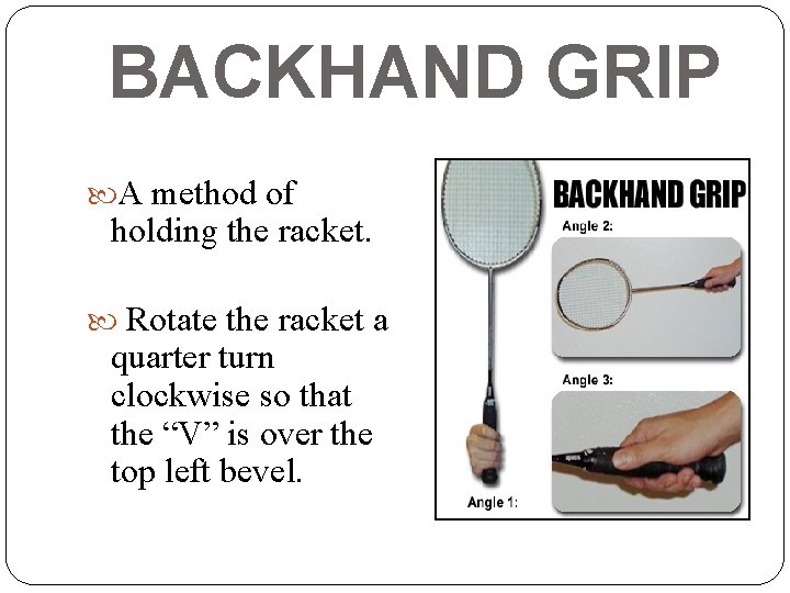 BACKHAND GRIP A method of holding the racket. Rotate the racket a quarter turn