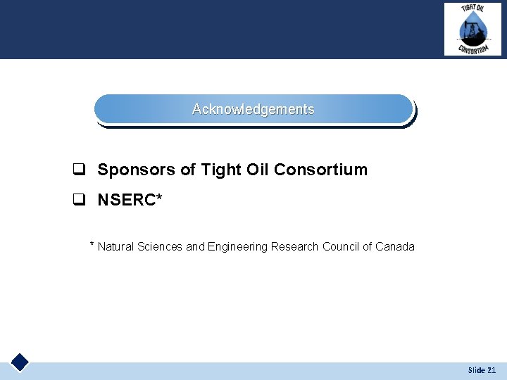 Acknowledgements q Sponsors of Tight Oil Consortium q NSERC* * Natural Sciences and Engineering