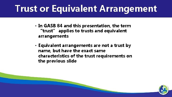 Trust or Equivalent Arrangement • In GASB 84 and this presentation, the term “trust”