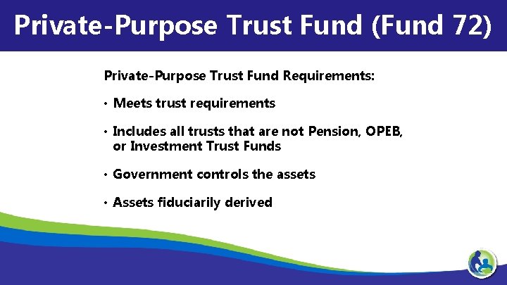 Private-Purpose Trust Fund (Fund 72) Private-Purpose Trust Fund Requirements: • Meets trust requirements •