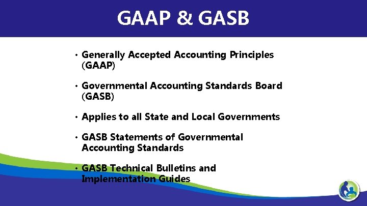 GAAP & GASB • Generally Accepted Accounting Principles (GAAP) • Governmental Accounting Standards Board