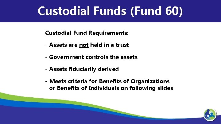 Custodial Funds (Fund 60) Custodial Fund Requirements: • Assets are not held in a