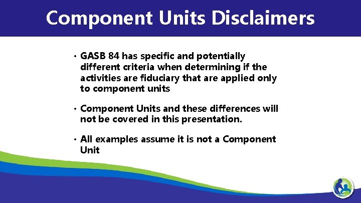Component Units Disclaimers • GASB 84 has specific and potentially different criteria when determining