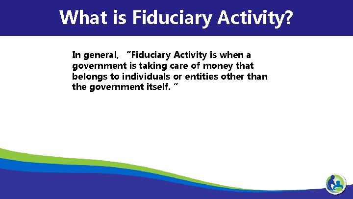 What is Fiduciary Activity? In general, “Fiduciary Activity is when a government is taking