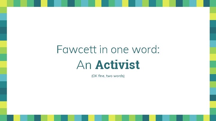 Fawcett in one word: An Activist (OK fine, two words) 