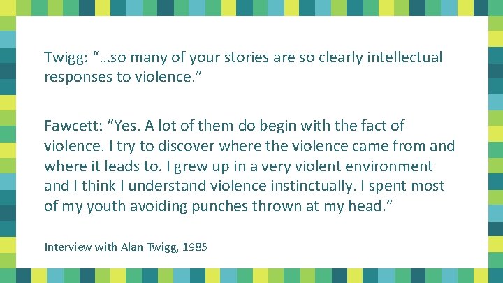 Twigg: “…so many of your stories are so clearly intellectual responses to violence. ”