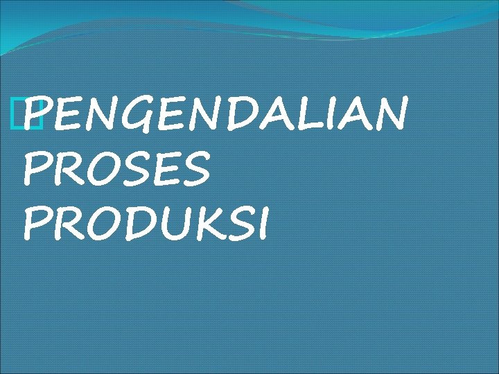 � PENGENDALIAN PROSES PRODUKSI 