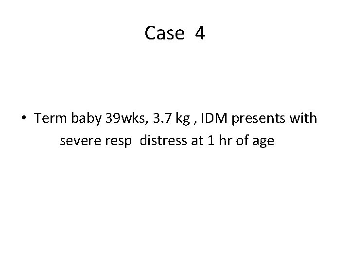 Case 4 • Term baby 39 wks, 3. 7 kg , IDM presents with