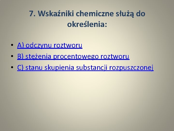 7. Wskaźniki chemiczne służą do określenia: • A) odczynu roztworu • B) stężenia procentowego
