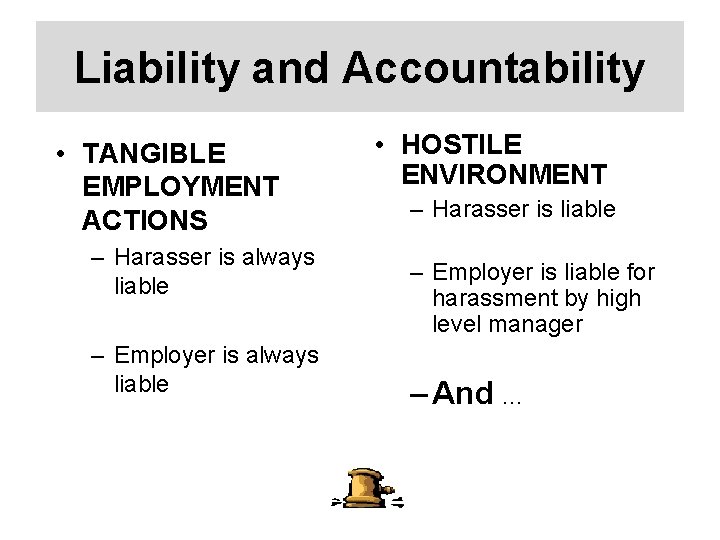 Liability and Accountability • TANGIBLE EMPLOYMENT ACTIONS – Harasser is always liable – Employer