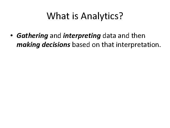 What is Analytics? • Gathering and interpreting data and then making decisions based on