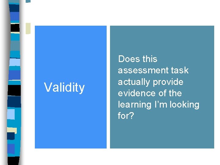 Validity Does this assessment task actually provide evidence of the learning I’m looking for?