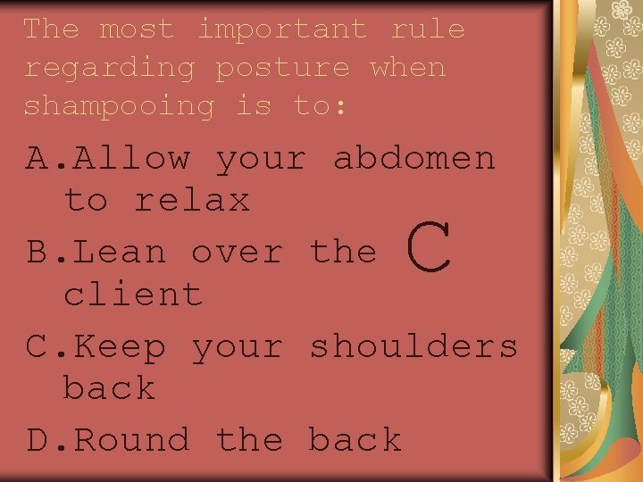 The most important rule regarding posture when shampooing is to: A. Allow your abdomen