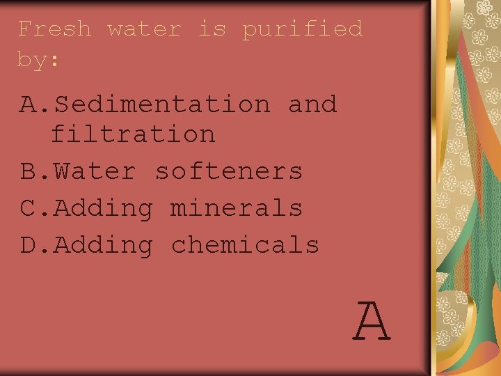 Fresh water is purified by: A. Sedimentation and filtration B. Water softeners C. Adding