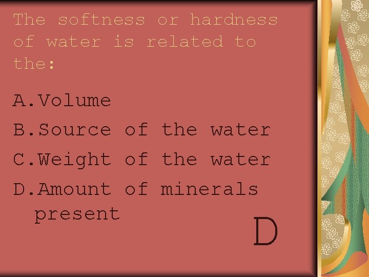The softness or hardness of water is related to the: A. Volume B. Source