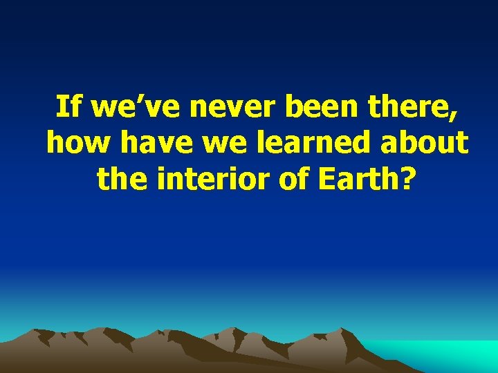 If we’ve never been there, how have we learned about the interior of Earth?