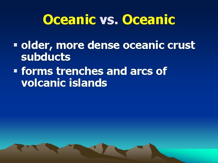 Oceanic vs. Oceanic § older, more dense oceanic crust subducts § forms trenches and