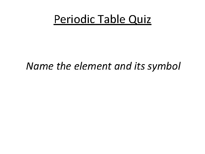 Periodic Table Quiz Name the element and its symbol 