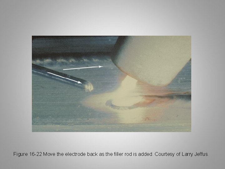 Figure 16 -22 Move the electrode back as the filler rod is added. Courtesy