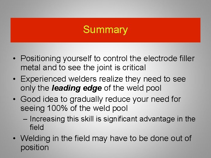 Summary • Positioning yourself to control the electrode filler metal and to see the