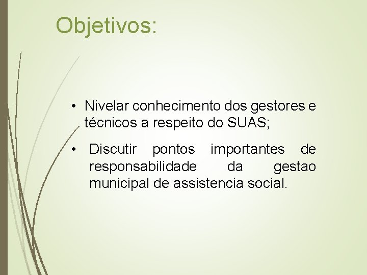 Objetivos: • Nivelar conhecimento dos gestores e técnicos a respeito do SUAS; • Discutir