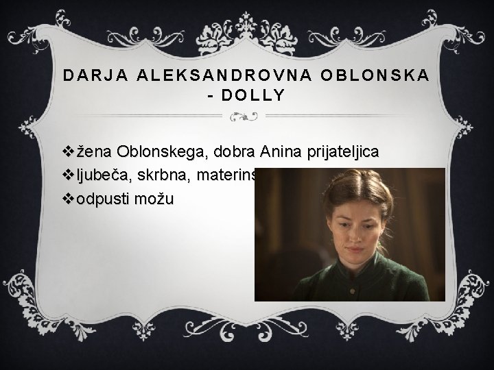 DARJA ALEKSANDROVNA OBLONSKA - DOLLY vžena Oblonskega, dobra Anina prijateljica vljubeča, skrbna, materinska vodpusti