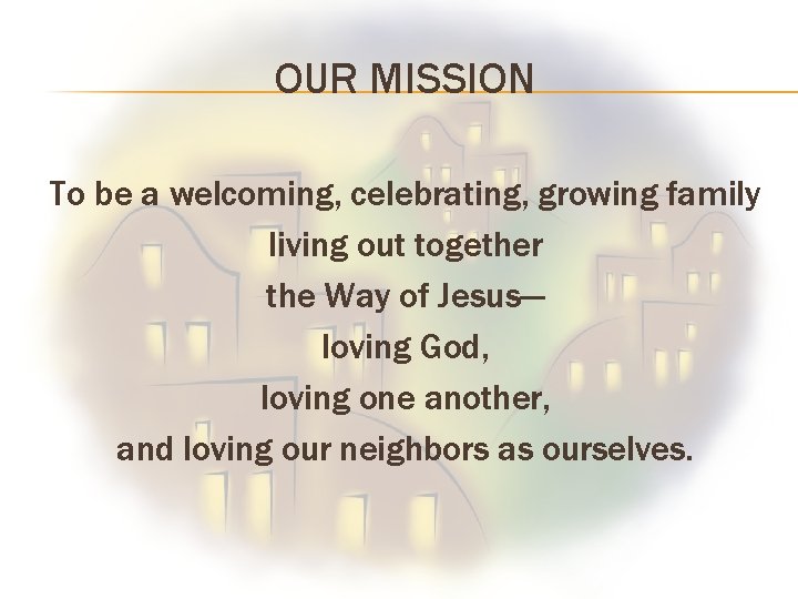 OUR MISSION To be a welcoming, celebrating, growing family living out together the Way