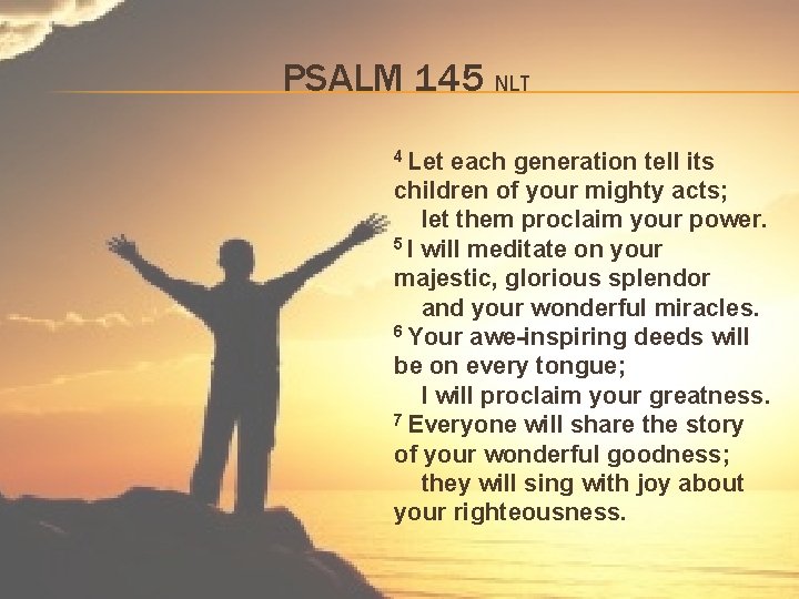 PSALM 145 NLT 4 Let each generation tell its children of your mighty acts;
