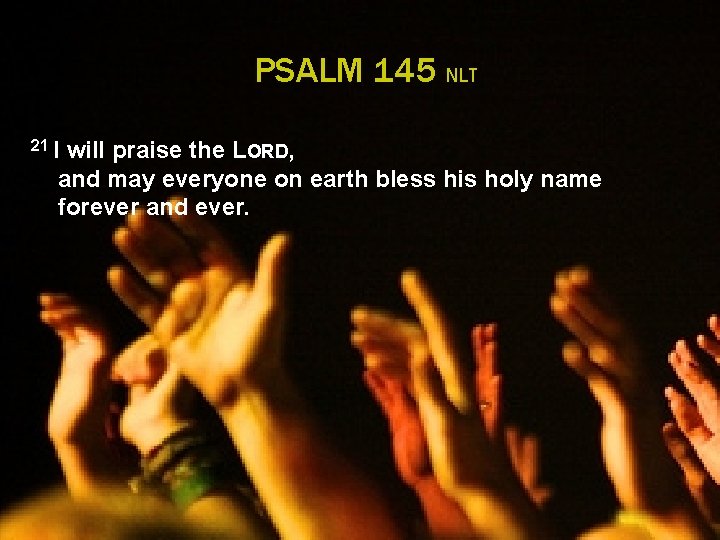 PSALM 145 NLT 21 I will praise the LORD, and may everyone on earth