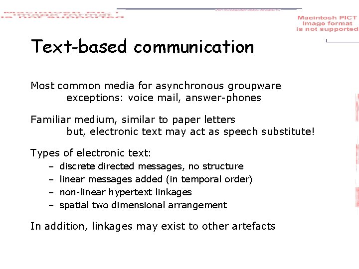 Text-based communication Most common media for asynchronous groupware exceptions: voice mail, answer-phones Familiar medium,