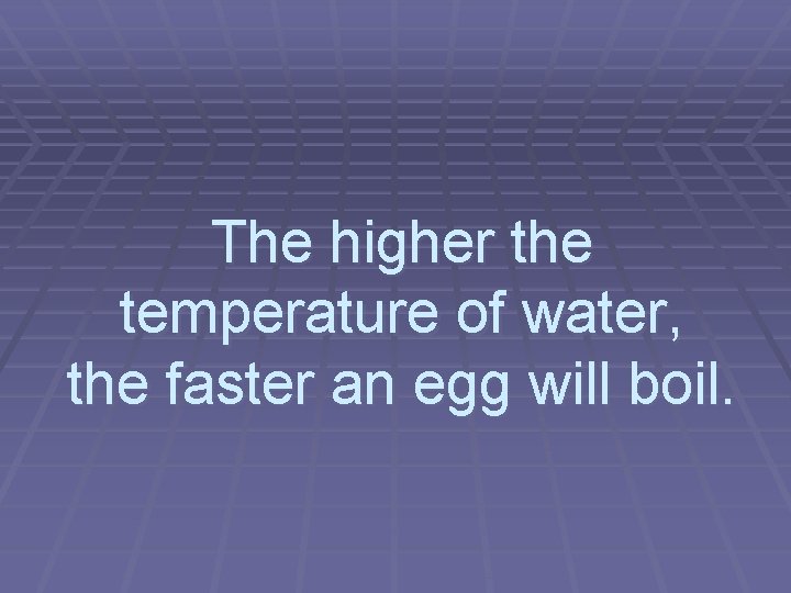 The higher the temperature of water, the faster an egg will boil. 
