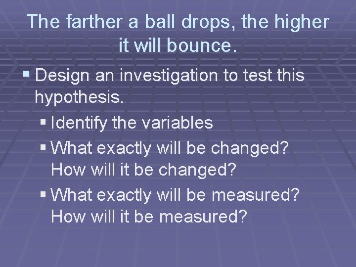 The farther a ball drops, the higher it will bounce. § Design an investigation