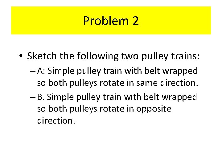 Problem 2 • Sketch the following two pulley trains: – A: Simple pulley train