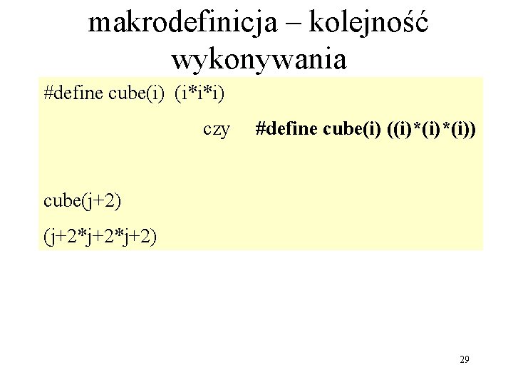 makrodefinicja – kolejność wykonywania #define cube(i) (i*i*i) czy #define cube(i) ((i)*(i)) cube(j+2) (j+2*j+2) 29