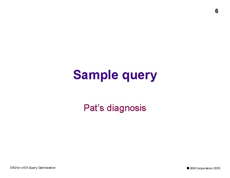 6 Sample query Pat’s diagnosis DB 2 for z/OS Query Optimization Ó IBM Corporation